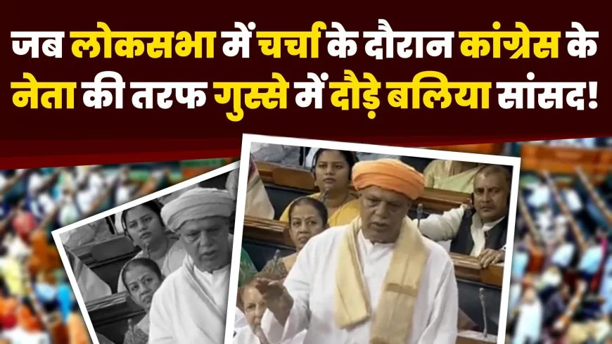 Lok Sabha Debates- कांग्रेस के नेता की तरफ गुस्से में क्यों दौड़े बलिया सांसद ?