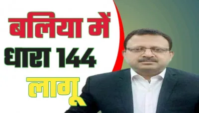 बलिया में धारा-144 लागू, डीएम ने जारी किया आदेश