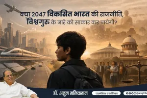 क्या 2047 तक ‘विकसित भारत’ की राजनीति ‘विश्वगुरु’ के संकल्प को साकार कर पाएगी? — डॉ. अतुल मलिकराम